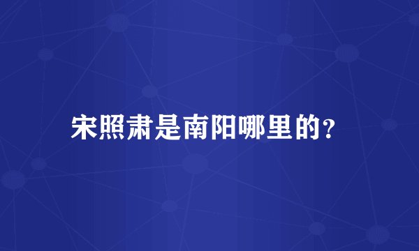 宋照肃是南阳哪里的？