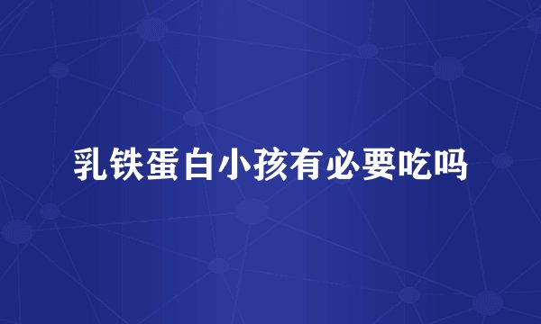 乳铁蛋白小孩有必要吃吗