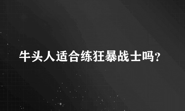 牛头人适合练狂暴战士吗？