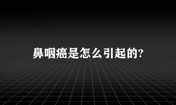鼻咽癌是怎么引起的?