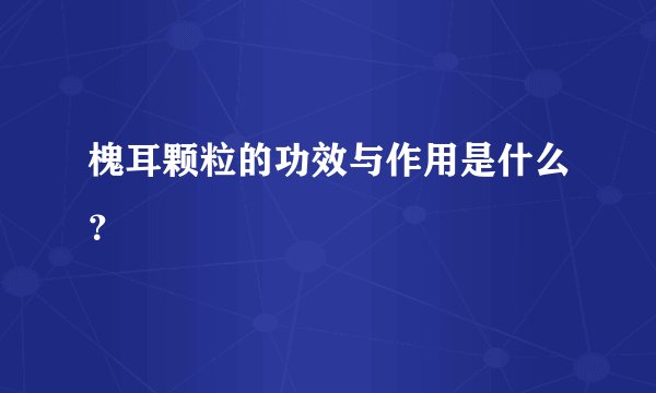 槐耳颗粒的功效与作用是什么？