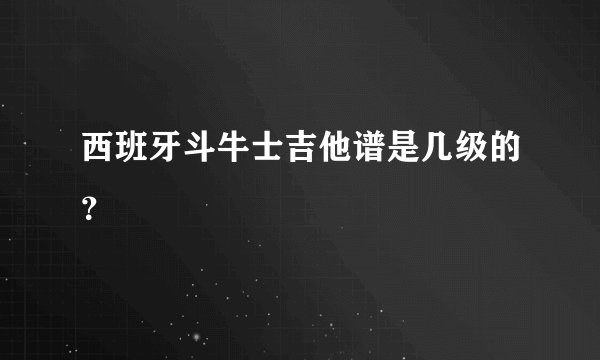 西班牙斗牛士吉他谱是几级的？
