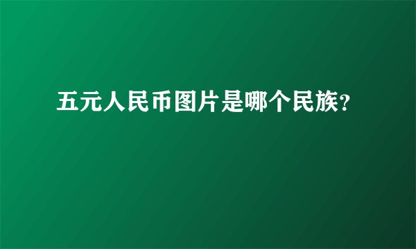 五元人民币图片是哪个民族？