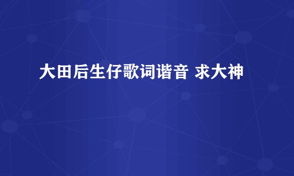 大田后生仔歌词谐音 求大神