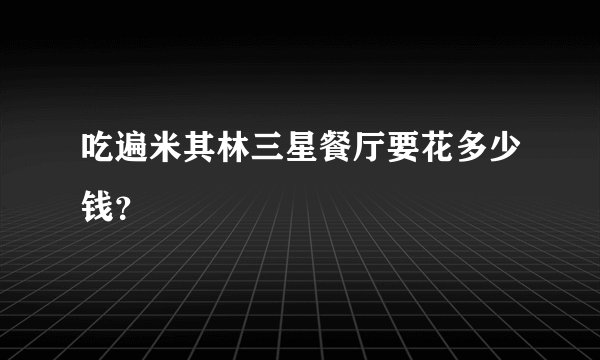 吃遍米其林三星餐厅要花多少钱？