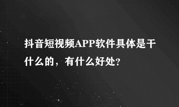 抖音短视频APP软件具体是干什么的,有什么好处?