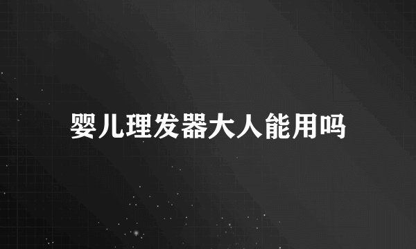 婴儿理发器大人能用吗