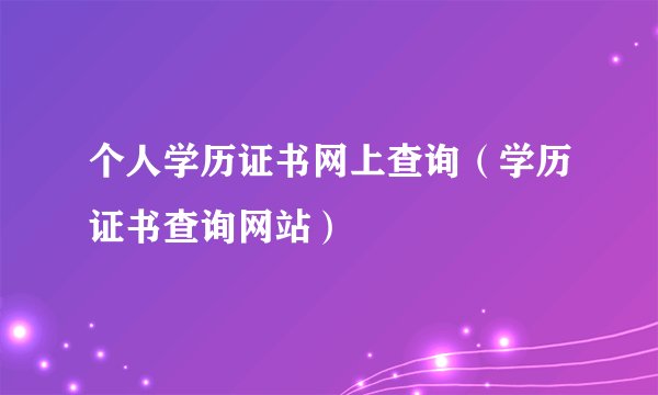 个人学历证书网上查询（学历证书查询网站）