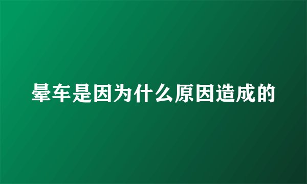 晕车是因为什么原因造成的