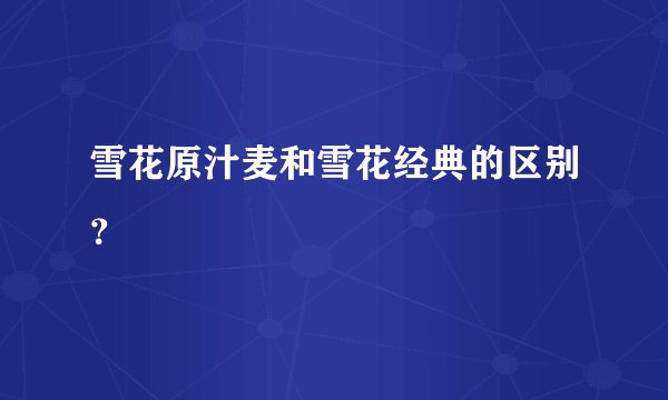雪花原汁麦和雪花经典的区别？