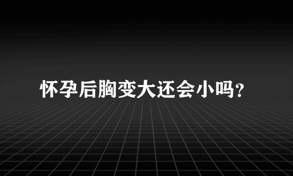 怀孕后胸变大还会小吗？
