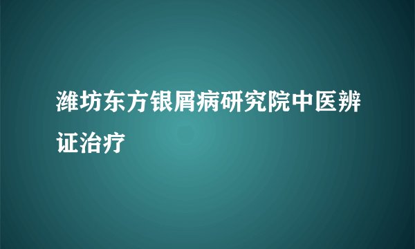 潍坊东方银屑病研究院中医辨证治疗