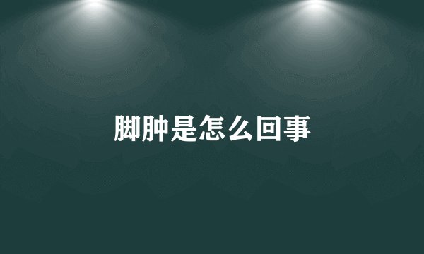 脚肿是怎么回事