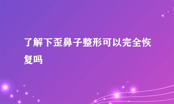 了解下歪鼻子整形可以完全恢复吗