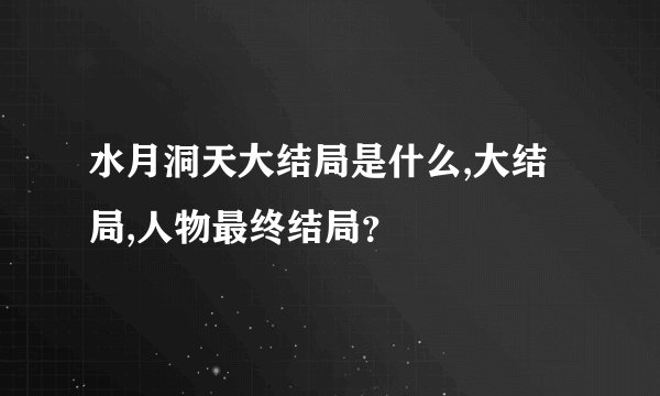 水月洞天大结局是什么,大结局,人物最终结局？