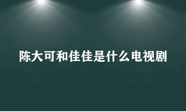 陈大可和佳佳是什么电视剧