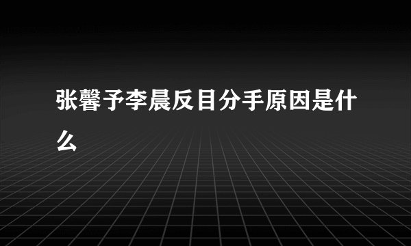 张馨予李晨反目分手原因是什么