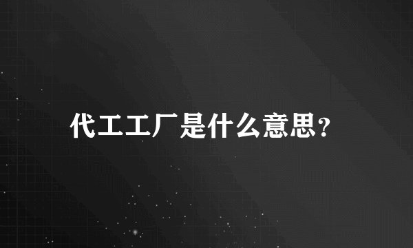 代工工厂是什么意思？