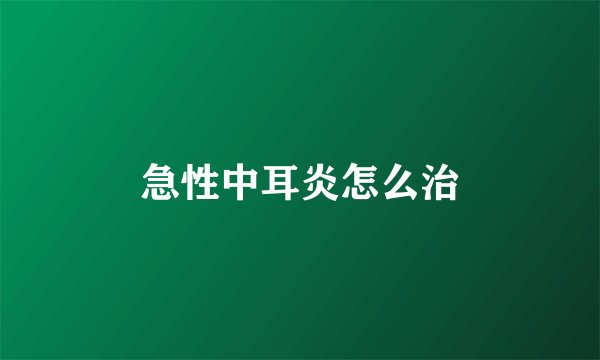 急性中耳炎怎么治