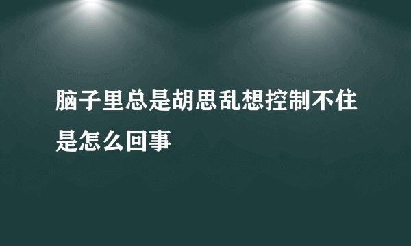 脑子里总是胡思乱想控制不住是怎么回事