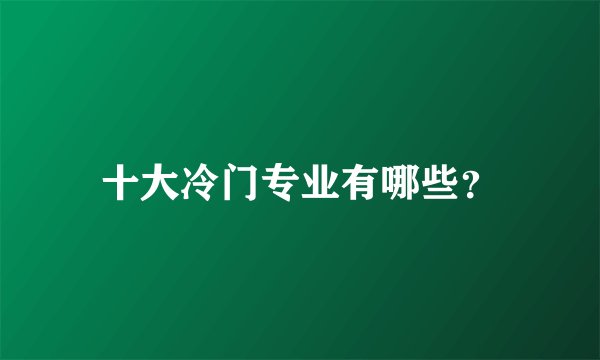 十大冷门专业有哪些？