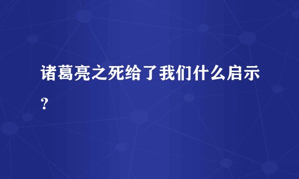 诸葛亮之死给了我们什么启示？