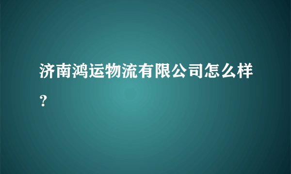 济南鸿运物流有限公司怎么样？