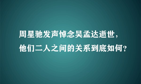 周星驰发声悼念吴孟达逝世,他们二人之间的关系到底如何?