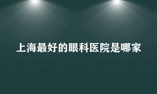 上海最好的眼科医院是哪家