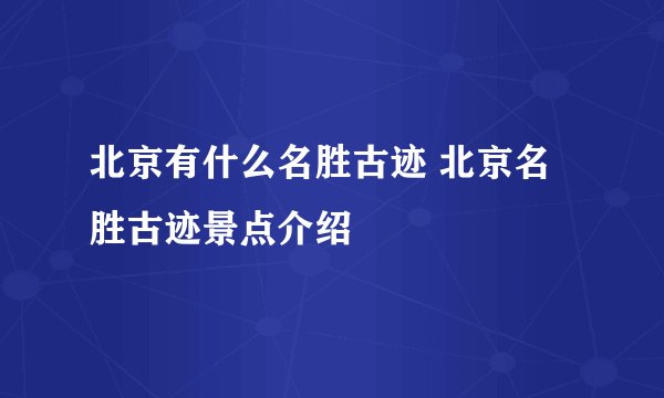 北京有什么名胜古迹 北京名胜古迹景点介绍