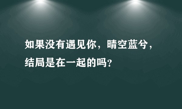 如果没有遇见你，晴空蓝兮，结局是在一起的吗？