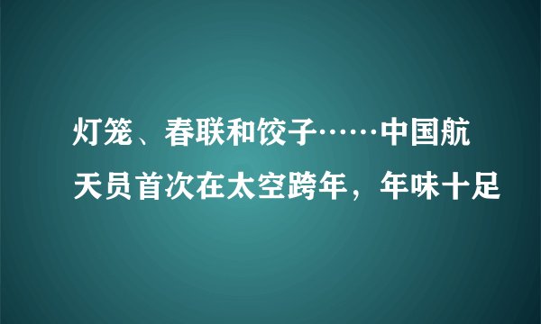 灯笼、春联和饺子……中国航天员首次在太空跨年,年味十足