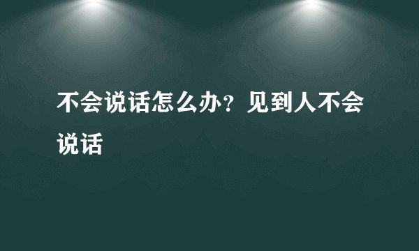 不会说话怎么办？见到人不会说话