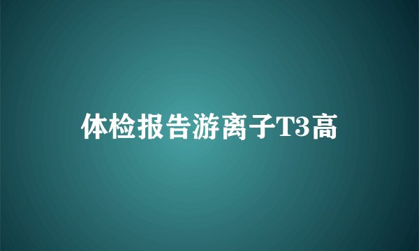 体检报告游离子T3高