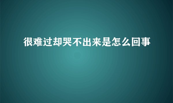 很难过却哭不出来是怎么回事