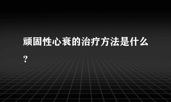 顽固性心衰的治疗方法是什么？