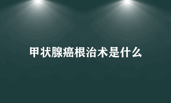 甲状腺癌根治术是什么