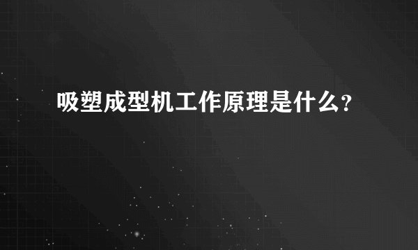 吸塑成型机工作原理是什么？