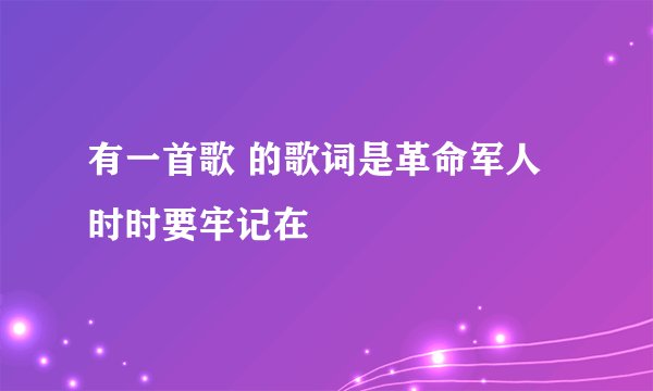 有一首歌 的歌词是革命军人时时要牢记在