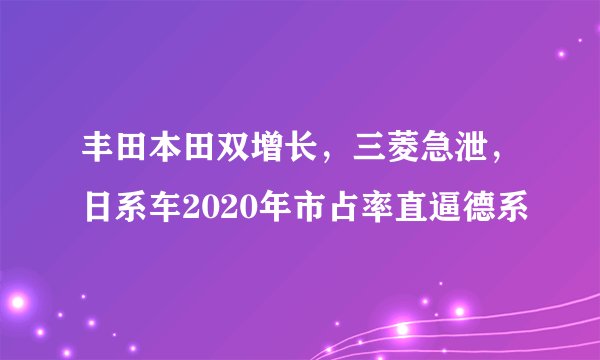 丰田本田双增长，三菱急泄，日系车2020年市占率直逼德系