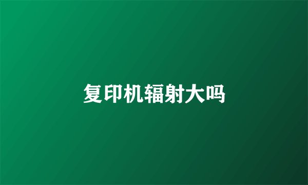 复印机辐射大吗