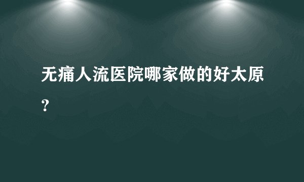 无痛人流医院哪家做的好太原？