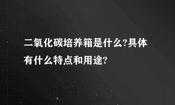 二氧化碳培养箱是什么?具体有什么特点和用途?