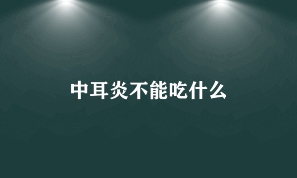 中耳炎不能吃什么