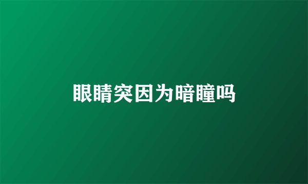 眼睛突因为暗瞳吗