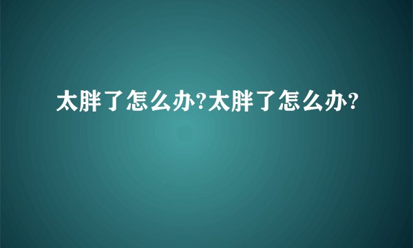 太胖了怎么办?太胖了怎么办?