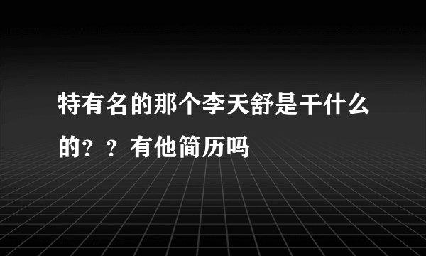 特有名的那个李天舒是干什么的??有他简历吗