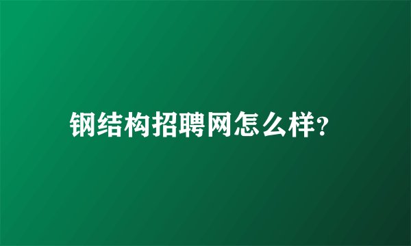 钢结构招聘网怎么样?