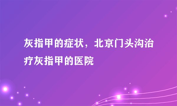 灰指甲的症状，北京门头沟治疗灰指甲的医院