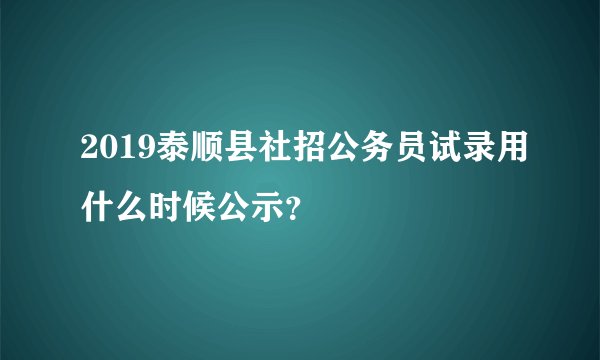 2019泰顺县社招公务员试录用什么时候公示？